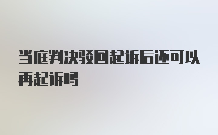 当庭判决驳回起诉后还可以再起诉吗