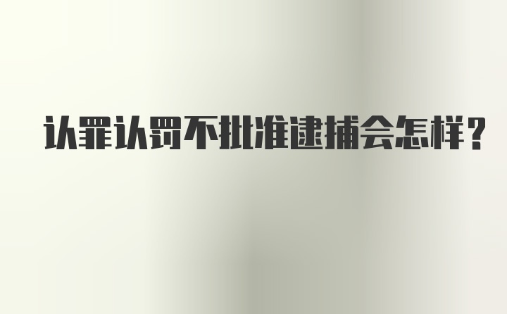 认罪认罚不批准逮捕会怎样？