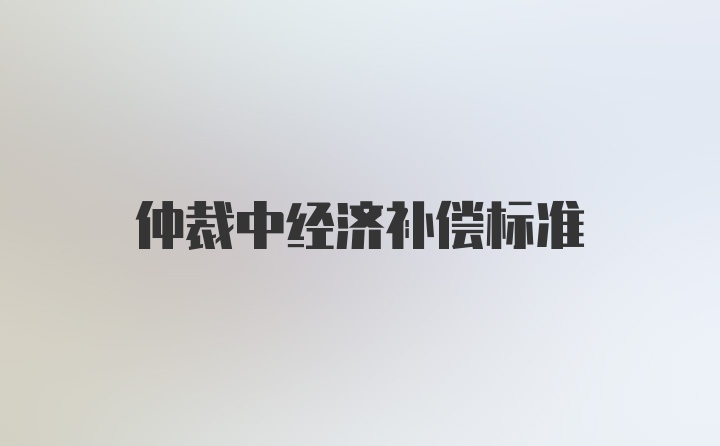 仲裁中经济补偿标准