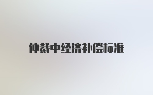 仲裁中经济补偿标准