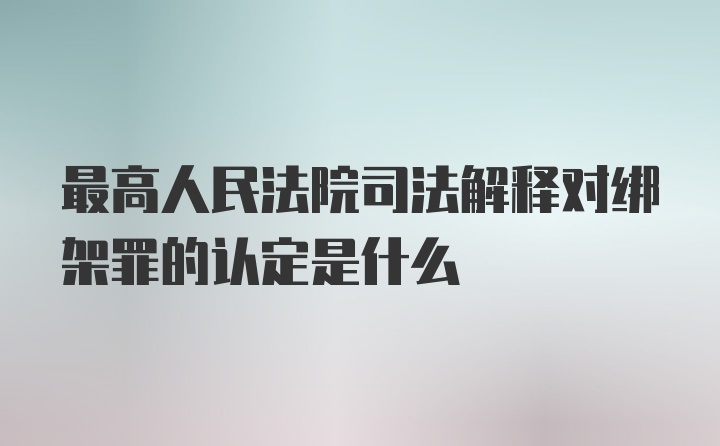 最高人民法院司法解释对绑架罪的认定是什么