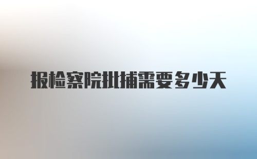 报检察院批捕需要多少天