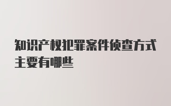 知识产权犯罪案件侦查方式主要有哪些