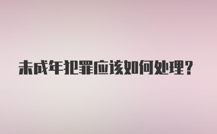 未成年犯罪应该如何处理？