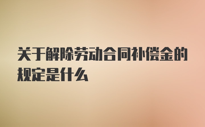 关于解除劳动合同补偿金的规定是什么