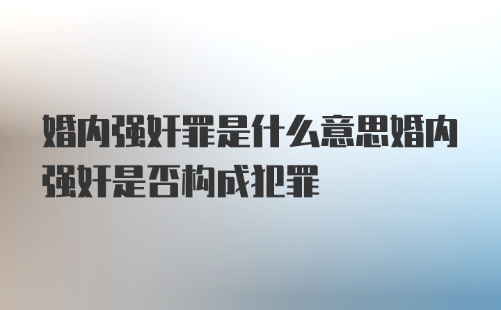 婚内强奸罪是什么意思婚内强奸是否构成犯罪