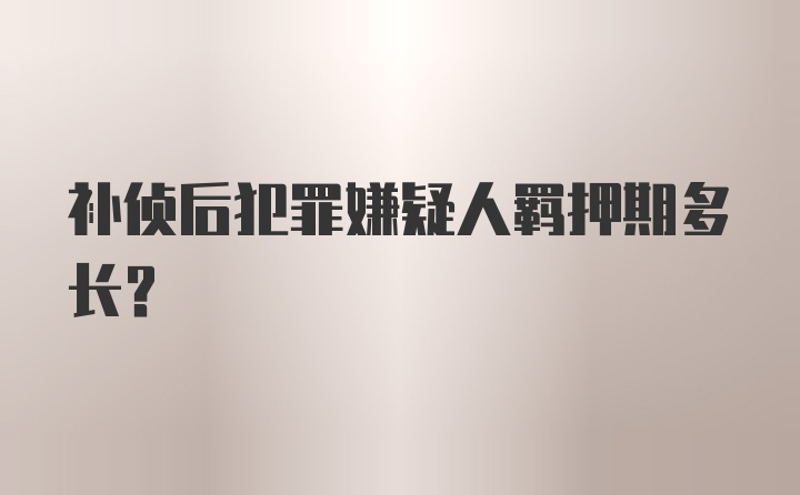 补侦后犯罪嫌疑人羁押期多长？