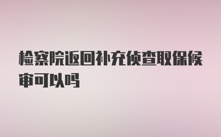 检察院返回补充侦查取保候审可以吗