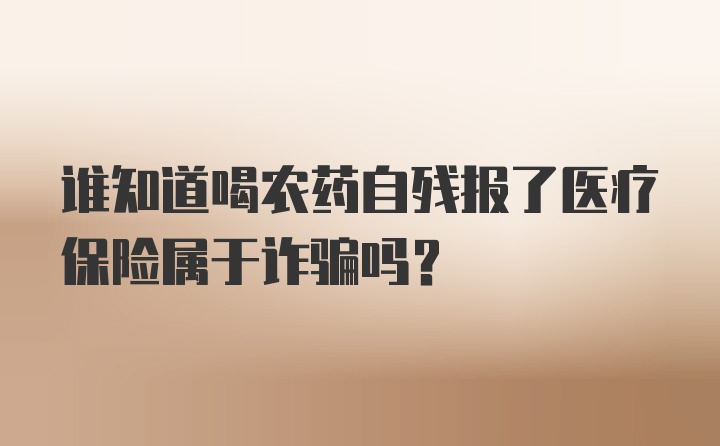 谁知道喝农药自残报了医疗保险属于诈骗吗？