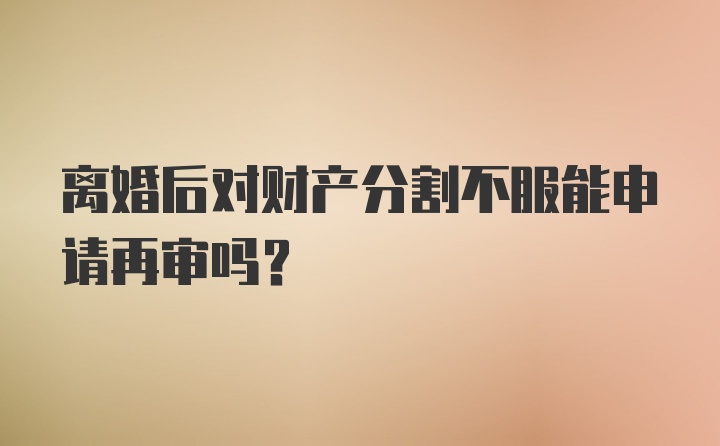 离婚后对财产分割不服能申请再审吗？