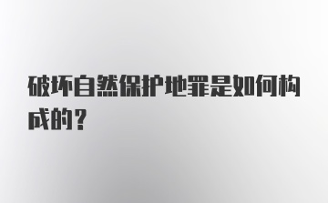 破坏自然保护地罪是如何构成的？