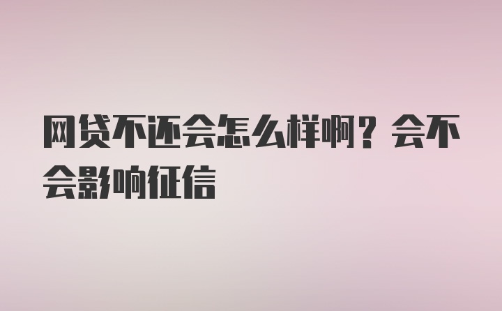 网贷不还会怎么样啊？会不会影响征信