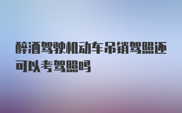 醉酒驾驶机动车吊销驾照还可以考驾照吗