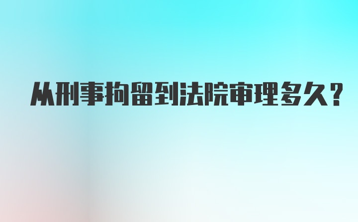 从刑事拘留到法院审理多久？