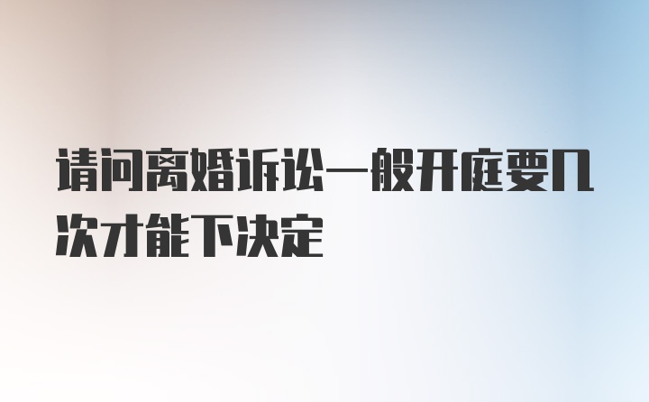 请问离婚诉讼一般开庭要几次才能下决定