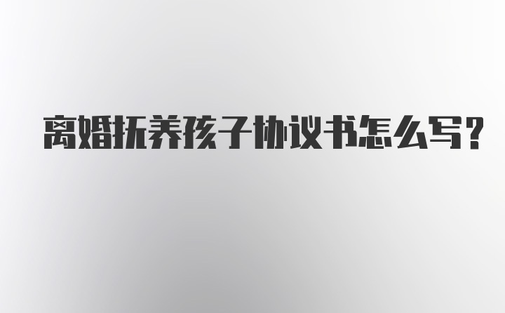 离婚抚养孩子协议书怎么写？