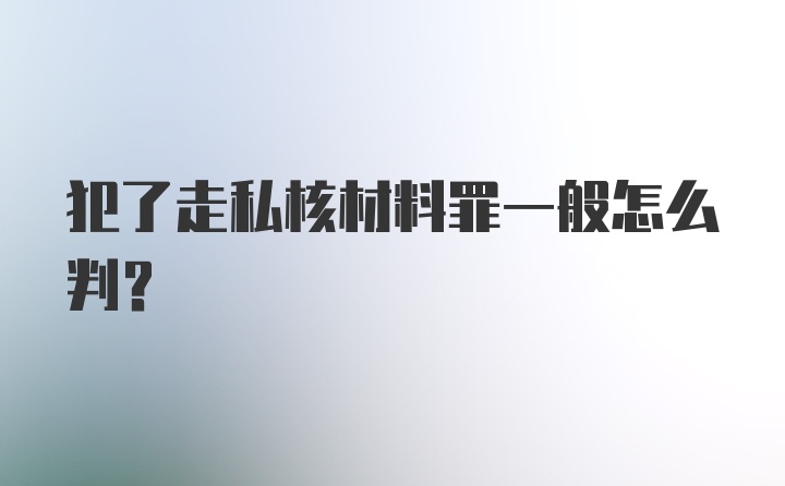 犯了走私核材料罪一般怎么判?