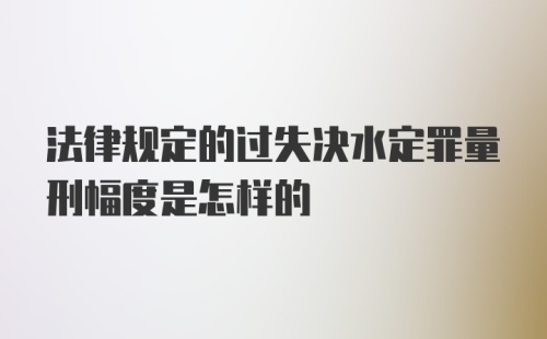 法律规定的过失决水定罪量刑幅度是怎样的