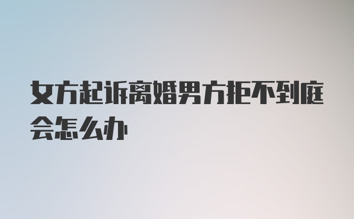 女方起诉离婚男方拒不到庭会怎么办