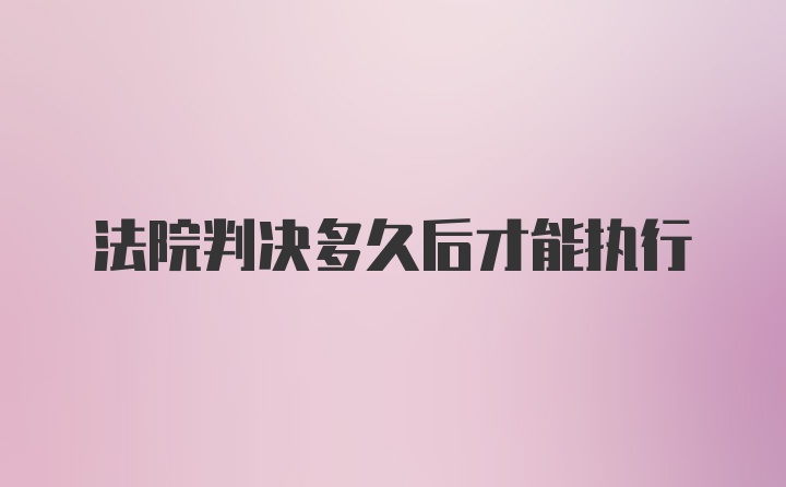 法院判决多久后才能执行