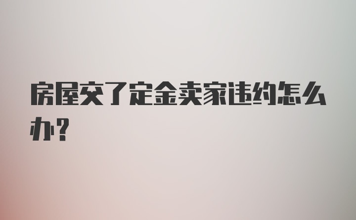 房屋交了定金卖家违约怎么办？