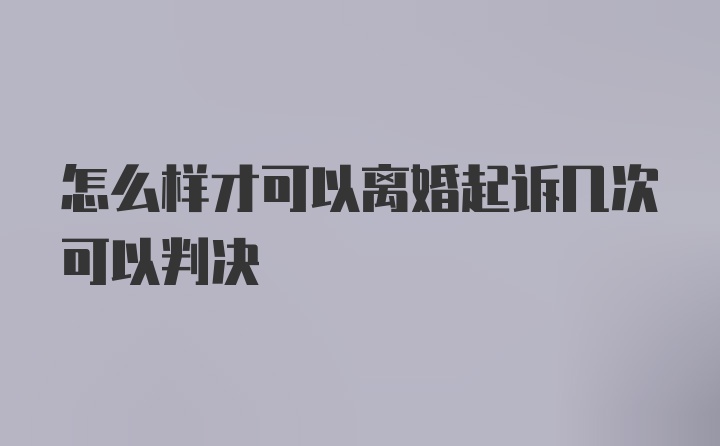 怎么样才可以离婚起诉几次可以判决