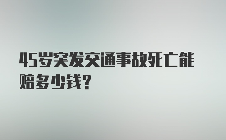 45岁突发交通事故死亡能赔多少钱?