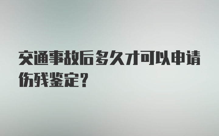 交通事故后多久才可以申请伤残鉴定？