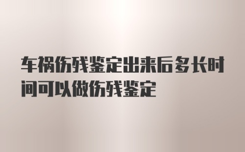 车祸伤残鉴定出来后多长时间可以做伤残鉴定