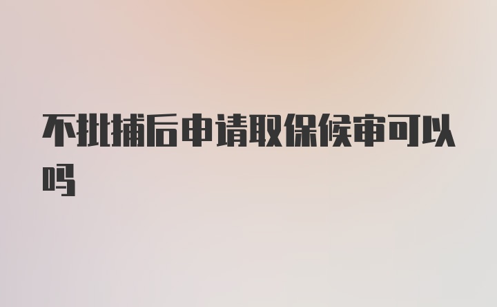 不批捕后申请取保候审可以吗