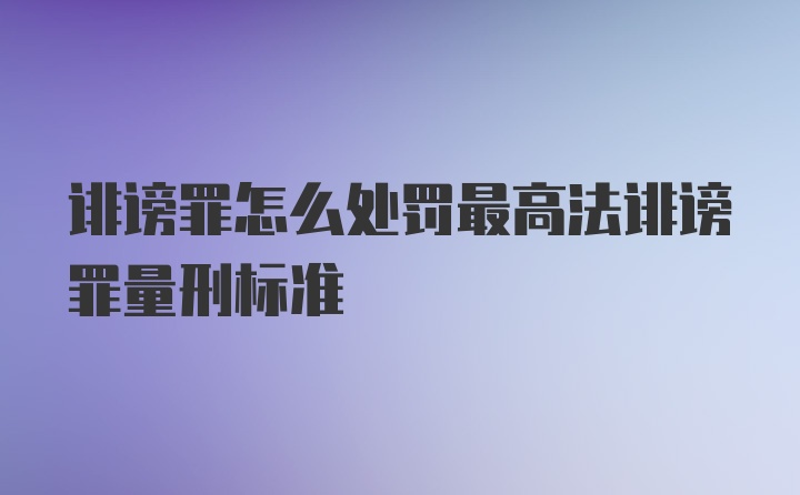 诽谤罪怎么处罚最高法诽谤罪量刑标准