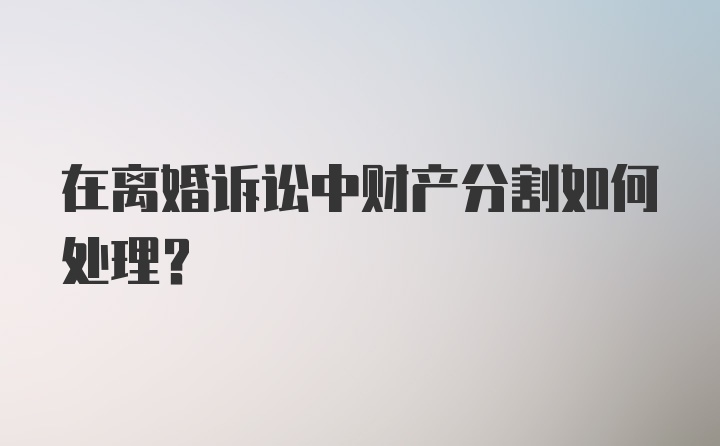 在离婚诉讼中财产分割如何处理？