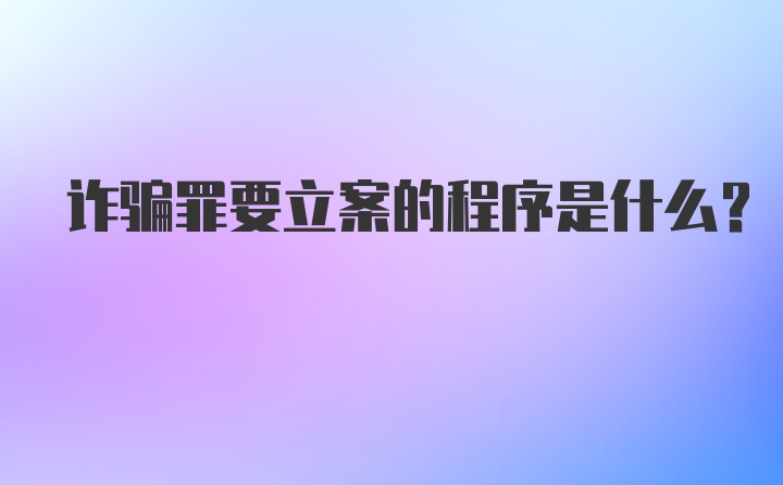 诈骗罪要立案的程序是什么？