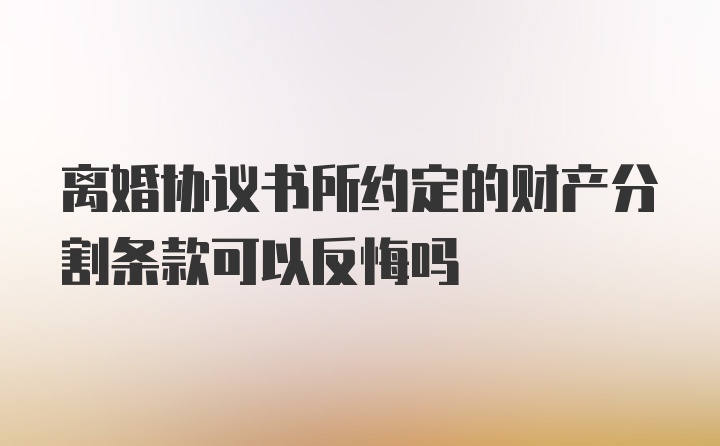 离婚协议书所约定的财产分割条款可以反悔吗