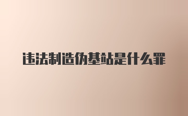 违法制造伪基站是什么罪