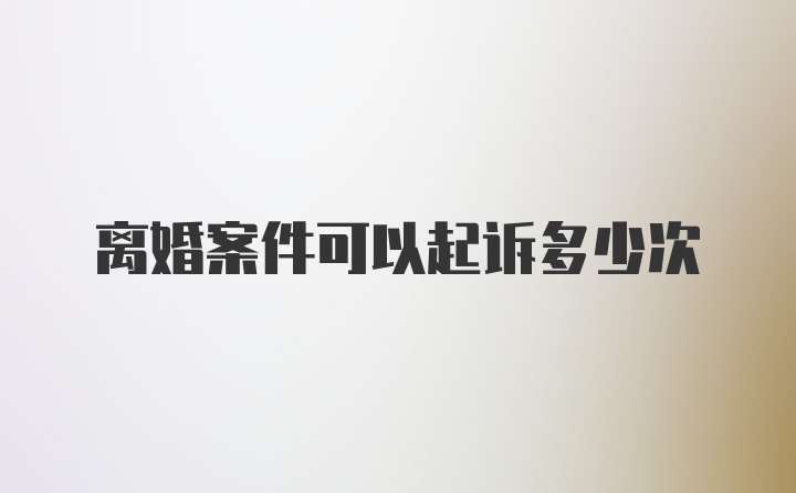 离婚案件可以起诉多少次