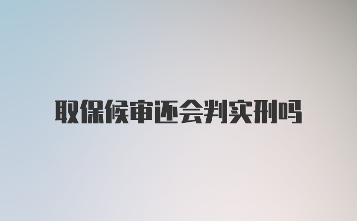 取保候审还会判实刑吗