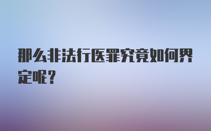 那么非法行医罪究竟如何界定呢？