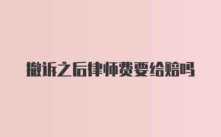 撤诉之后律师费要给赔吗