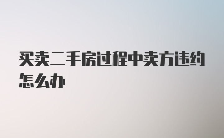 买卖二手房过程中卖方违约怎么办