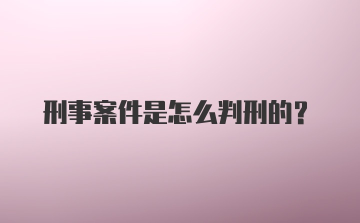 刑事案件是怎么判刑的？