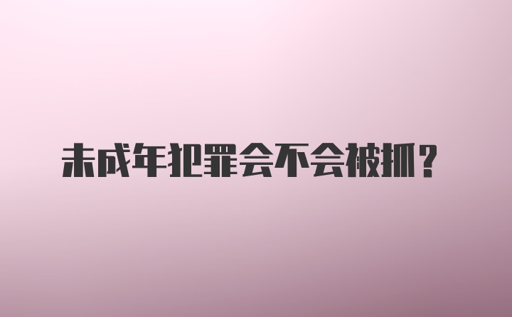 未成年犯罪会不会被抓？