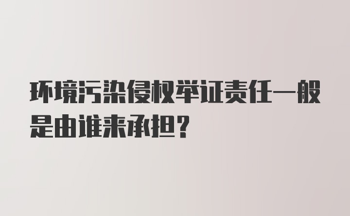 环境污染侵权举证责任一般是由谁来承担？