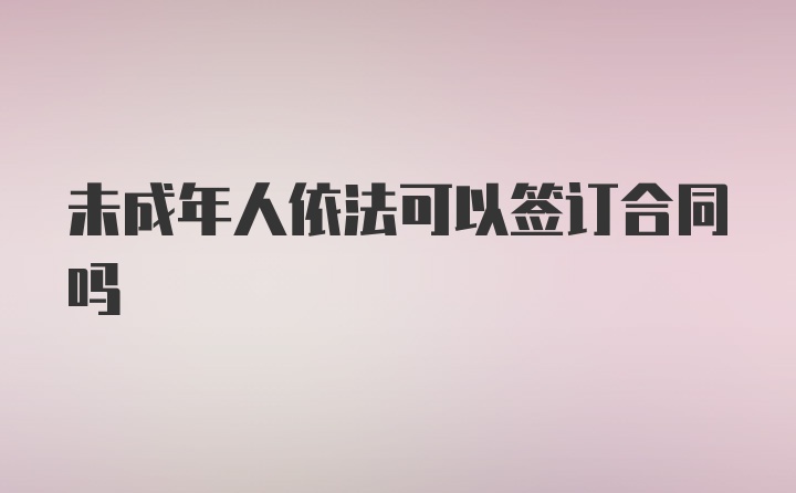 未成年人依法可以签订合同吗