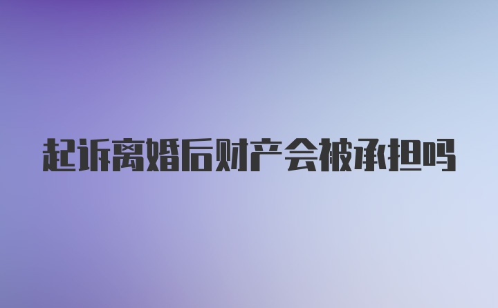 起诉离婚后财产会被承担吗