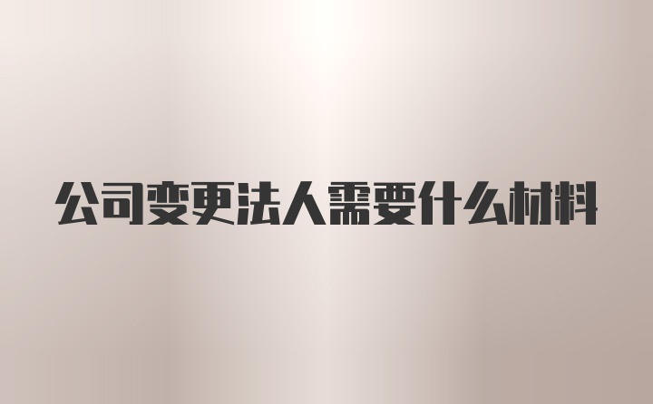 公司变更法人需要什么材料