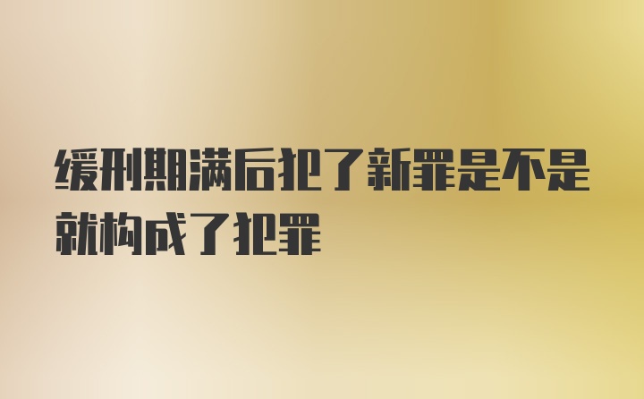 缓刑期满后犯了新罪是不是就构成了犯罪