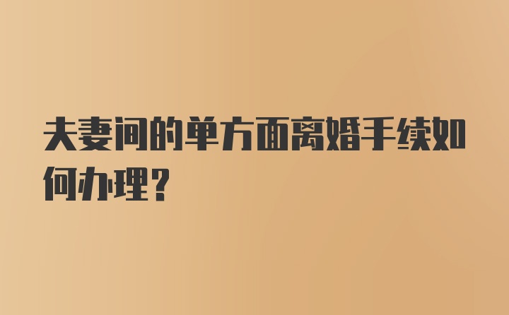 夫妻间的单方面离婚手续如何办理？