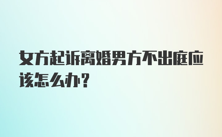 女方起诉离婚男方不出庭应该怎么办？