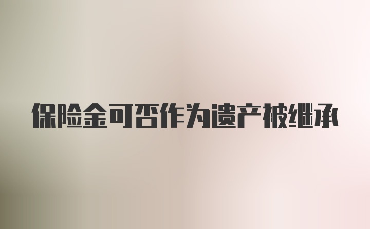 保险金可否作为遗产被继承